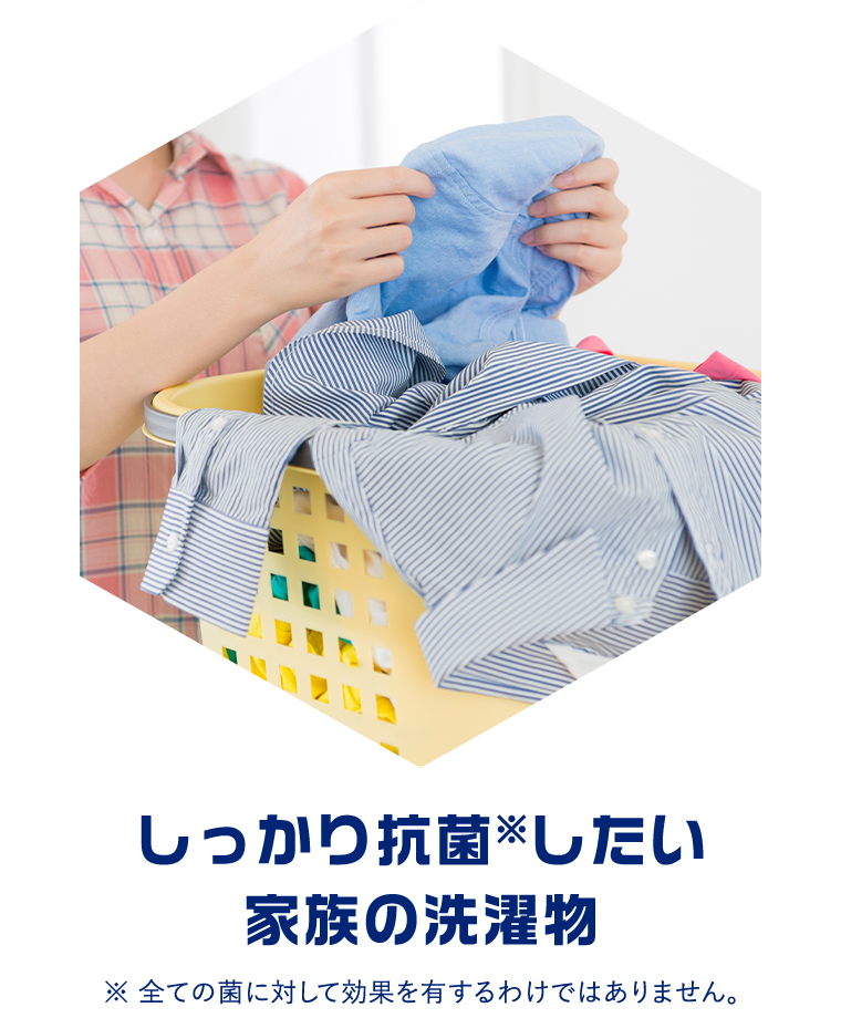 しっかり抗菌※したい家族の洗濯物 ※全ての菌に対して効果を有するわけではありません。