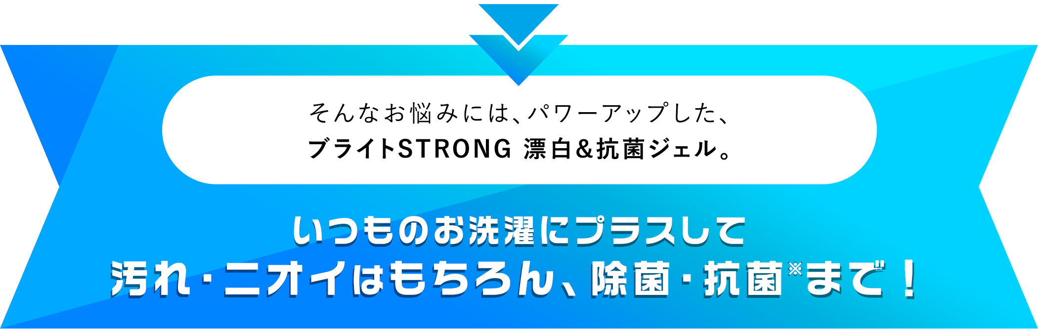 そんなお悩みには、パワーアップした、ブライトSTRONG 漂白＆抗菌ジェル。いつものお洗濯にプラスして　汚れ・ニオイはもちろん、除菌・抗菌※まで！