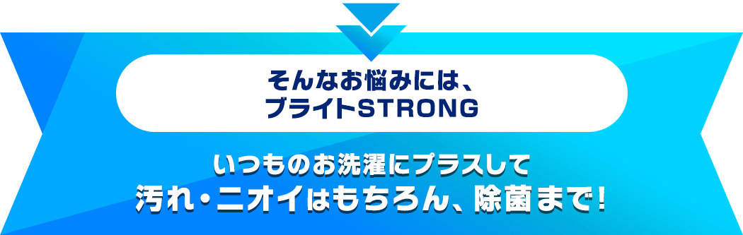 そんなお悩みには、ブライトSTRONG いつものお洗濯にプラスして汚れ・ニオイはもちろん、除菌まで！