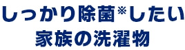 しっかり抗菌※したい家族の洗濯物